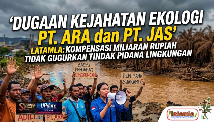 Dugaan Kejahatan Ekologi PT. ARA dan PT. JAS | LATAMLA : Kompensansi Miliaran Rupiah Tidak Gugurkan Tindak Pidana Lingkungan