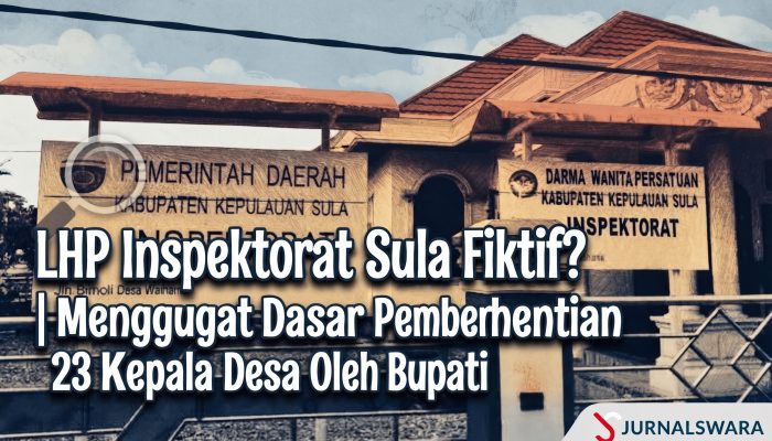LHP Inspektorat Sula Fiktif? | Menggugat Dasar Pemberhentian 23 Kepala Desa Oleh Bupati Fifian